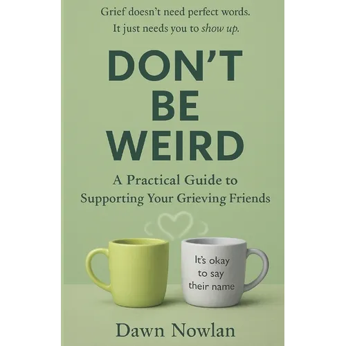 Don't Be Weird: A Practical Guide to Supporting Your Grieving Friends