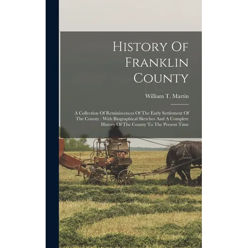 History Of Franklin County: A Collection Of Reminiscences Of The Early Settlement Of The County: With Biographical Sketches And A Complete History
