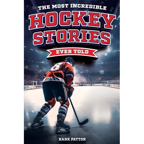 The Most Incredible Hockey Stories Ever Told: Inspirational and Legendary Tales from the Greatest Hockey Players and Games of All Time