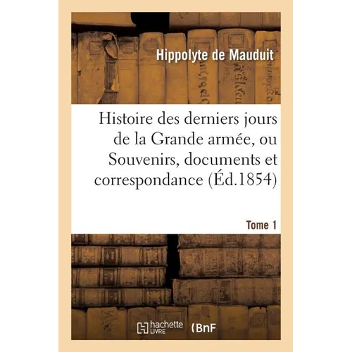 Histoire des derniers jours de la Grande armée, ou Souvenirs, documents et Tome 1