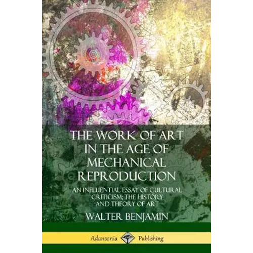 The Work of Art in the Age of Mechanical Reproduction: An Influential Essay of Cultural Criticism; the History and Theory of Art