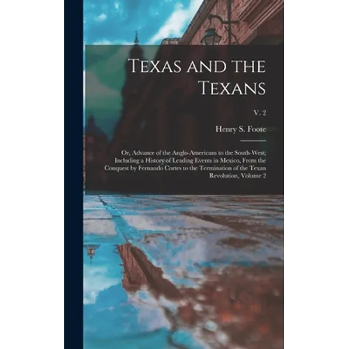 Texas and the Texans: or, Advance of the Anglo-Americans to the South-west; Including a History of Leading Events in Mexico, From the Conque