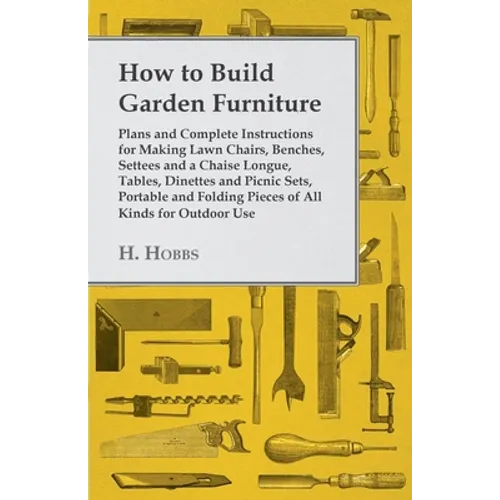 How to Build Garden Furniture: Plans and Complete Instructions for Making Lawn Chairs, Benches, Settees and a Chaise Longue, Tables, Dinettes and Picn