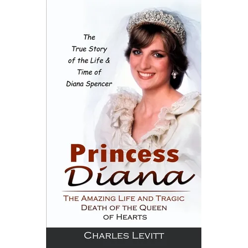 Princess Diana: The True Story of the Life & Time of Diana Spencer (The Amazing Life and Tragic Death of the Queen of Hearts)
