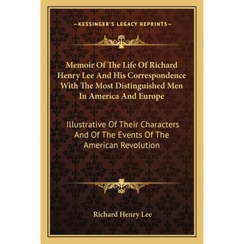 Memoir Of The Life Of Richard Henry Lee And His Correspondence With The Most Distinguished Men In America And Europe: Illustrative Of Their Characters