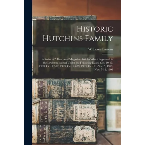 Historic Hutchins Family: a Series of 5 Illustrated Magazine Articles Which Appeared in the Lewiston Journal Under the Following Dates: Oct. 10-