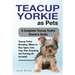 Teacup Yorkie as Pets: Teacup Yorkie Breeding, Where to Buy, Types, Care, Cost, Diet, Grooming, and Training all Included. A Complete Teacup