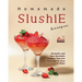Homemade Slushie Recipes: Alcoholic and Non-Alcoholic Slushies That Are Tasty and So Easy to Make