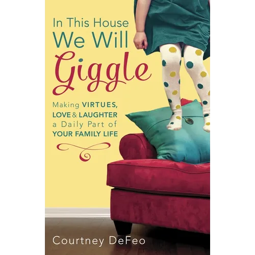 In This House, We Will Giggle: Making Virtues, Love, & Laughter a Daily Part of Your Family Life
