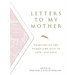 Letters to My Mother: Tributes to the Women Who Give Us Life----And Love