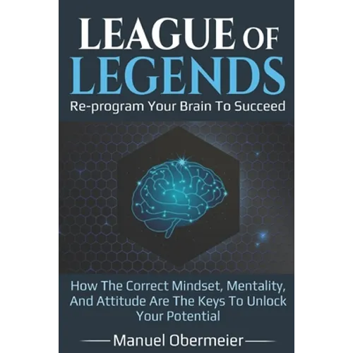 League Of Legends - Re-program Your Brain To Succeed: How The Correct Mindset, Mentality, And Attitude Are The Keys To Unlock Your Potential