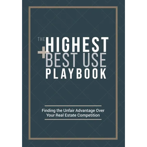 The Highest and Best Use Playbook: Finding the Unfair Advantage Over your Real Estate Competition