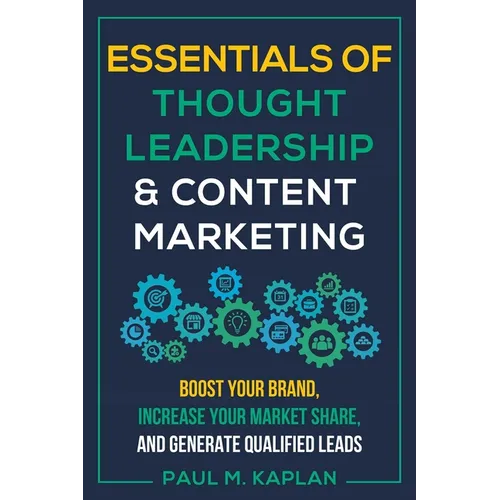 Essentials of Thought Leadership and Content Marketing: Boost Your Brand, Increase Your Market Share, and Generate Qualified Leads