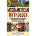 Mesoamerican Mythology: A Captivating Guide to Maya Mythology, Aztec Mythology, Inca Mythology, and Central American Myths