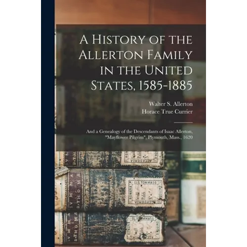 A History of the Allerton Family in the United States, 1585-1885: and a Genealogy of the Descendants of Isaac Allerton, "Mayflower Pilgrim", Plymouth,