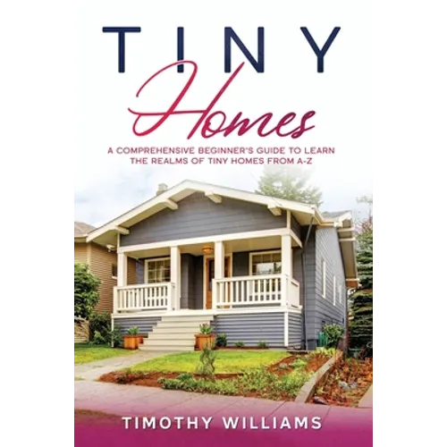 Tiny Homes: A Comprehensive Beginner's Guide to Learn the Realms of Tiny Homes from A-Z