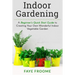 Indoor Gardening: A Beginner's Quick Start Guide to Creating Your Own Wonderful Indoor Vegetable Garden
