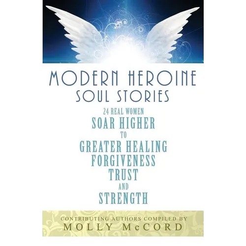 Modern Heroine Soul Stories: 24 Real Women Soar Higher to Greater Healing, Forgiveness, Trust, and Strength