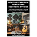 How to Establish a Home-Based Recording Studios: Your Comprehensive Guide to Building, Growing, and Succeeding in Your Home-Based Recording Studio