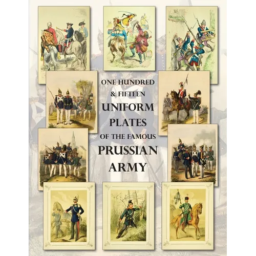 One Hundred & Fifteen Uniform Plates of The Famous Prussian Army - OMNIBUS EDITION: Under Frederick the Great, Frederick William IV & Prince Regent Wi