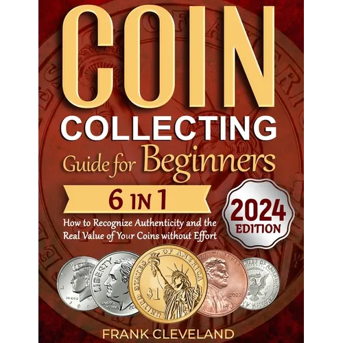 Coin Collecting Guide For Beginners 2024: The Comprehensive and Step-by-Step Guide to Master Coin Collecting and Learn How to Recognize Authenticity a
