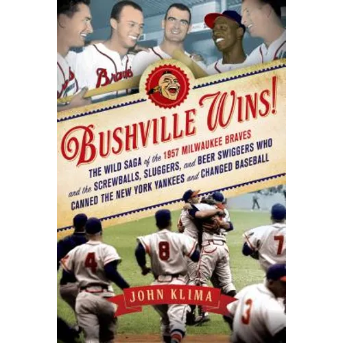 Bushville Wins!: The Wild Saga of the 1957 Milwaukee Braves and the Screwballs, Sluggers, and Beer Swiggers Who Canned the New York Yankees and Change