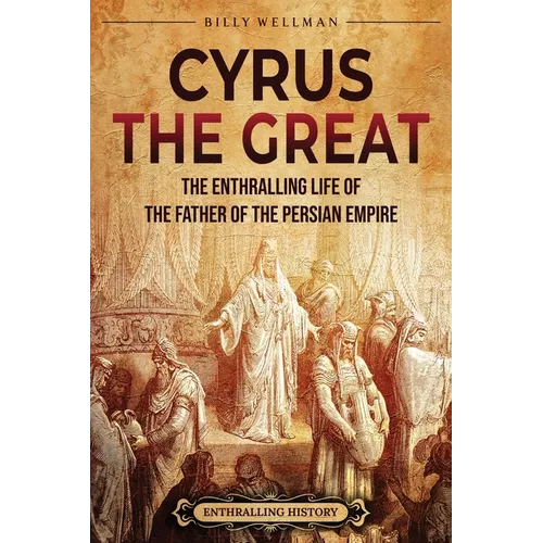 Cyrus the Great: The Enthralling Life of the Father of the Persian Empire