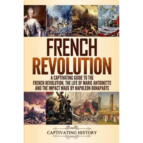 French Revolution: A Captivating Guide to the French Revolution, the Life of Marie Antoinette and the Impact Made by Napoleon Bonaparte
