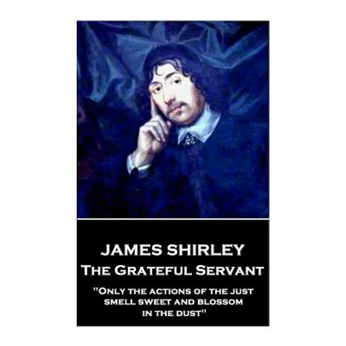 James Shirley - The Grateful Servant: "Only the actions of the just smell sweet and blossom in the dust"