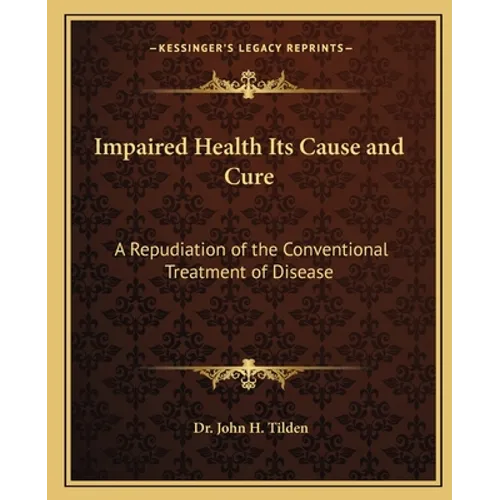 Impaired Health Its Cause and Cure: A Repudiation of the Conventional Treatment of Disease
