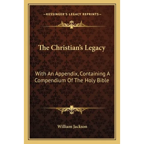 The Christian's Legacy: With An Appendix, Containing A Compendium Of The Holy Bible