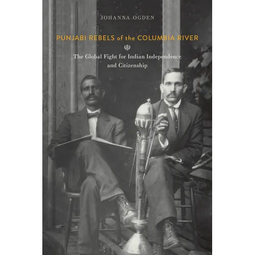 Punjabi Rebels of the Columbia River: The Global Fight for Indian Independence and Citizenship