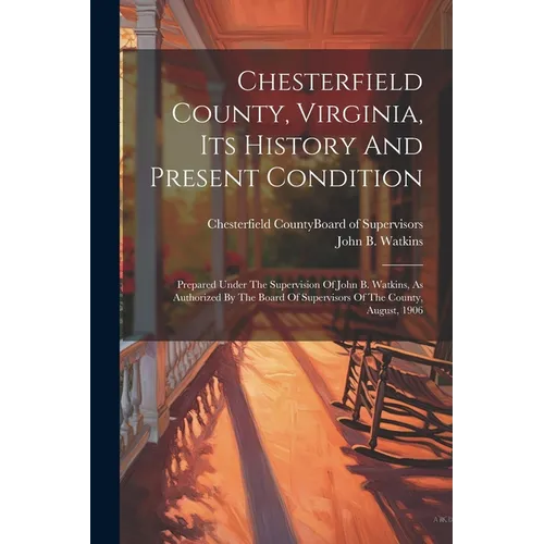 Chesterfield County, Virginia, Its History And Present Condition: Prepared Under The Supervision Of John B. Watkins, As Authorized By The Board Of Sup