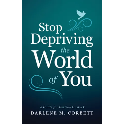 Stop Depriving the World of You: A Guide for Getting Unstuck