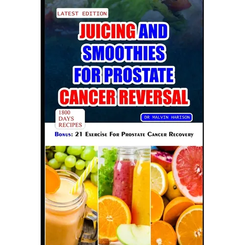Juicing and Smoothies for Prostate Cancer Reversal: 60 quick and easy anti cancer fruit blends and juices to manage, prevent and recover from Adenocar
