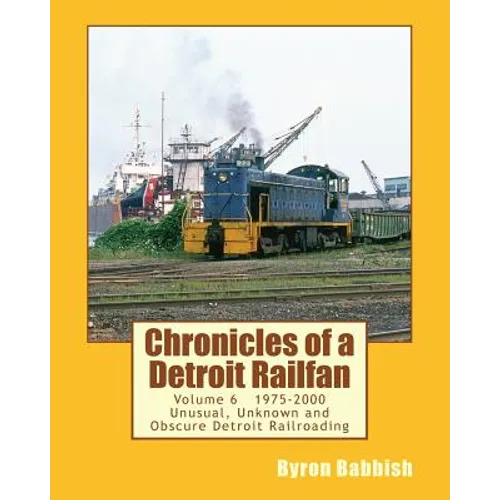 Chronicles of a Detroit Railfan Volume 6: Unusual, Unknown and Obscure Railroading In Detroit, 1975 to 2000