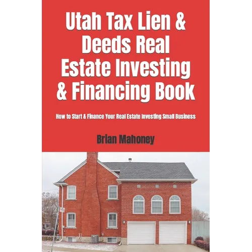 Utah Tax Lien & Deeds Real Estate Investing & Financing Book: How to Start & Finance Your Real Estate Investing Small Business