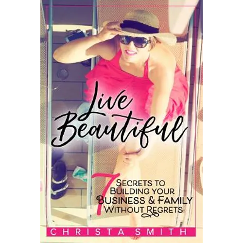 Live Beautiful: 7 Secrets to Building Your Business & Family Without Regrets