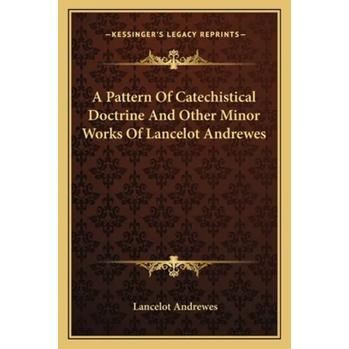 A Pattern Of Catechistical Doctrine And Other Minor Works Of Lancelot Andrewes