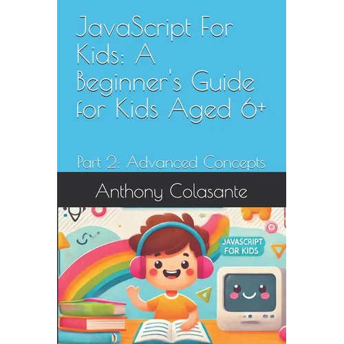JavaScript For Kids: A Beginner's Guide for Kids Aged 6+: Part 2: Advanced Concepts
