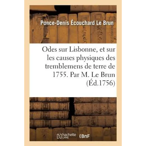Odes sur Lisbonne, et sur les causes physiques des tremblemens de terre de 1755 .: Par M. Le Brun. Suivies d'un Examen physique adressé à l'auteur sur