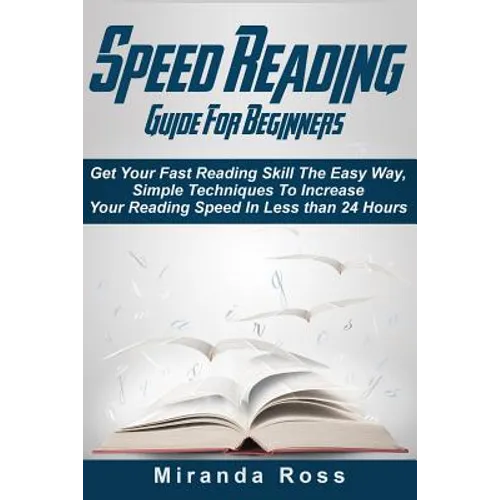 Speed Reading Guide For Beginners: Get Your Fast Reading Skill The Easy Way. Simple Techniques To Increase Your Reading Speed In Less 24 Hours