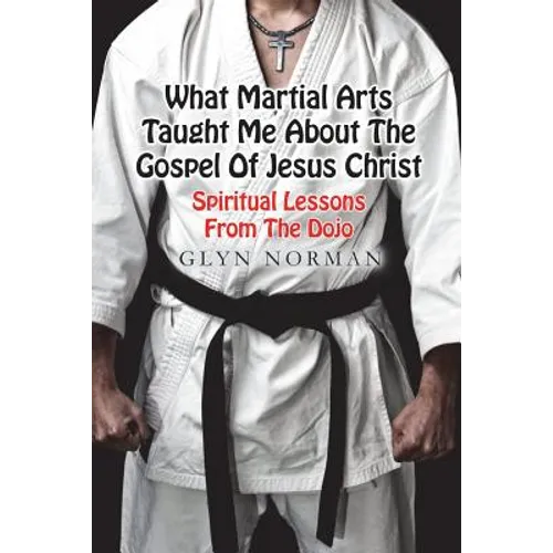 What Martial Arts Taught Me About The Gospel of Jesus Christ: Spiritual Lessons from the Dojo