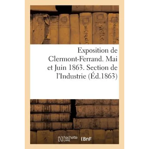 Exposition de Clermont-Ferrand. Mai Et Juin 1863. Section de l'Industrie. Catalogue Officiel - Paperback