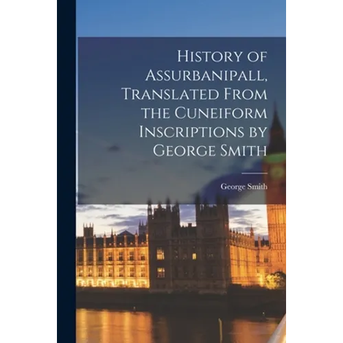 History of Assurbanipall, Translated From the Cuneiform Inscriptions by George Smith