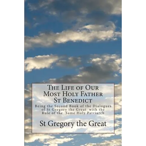 The Life of Our Most Holy Father St Benedict: Being the Second Book of the Dialogues of St Gregory the Great with the Rule of the Same Holy Patriarch