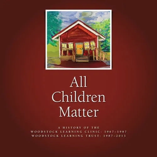 All Children Matter: A History of the Woodstock Learning Clinic: 1967-1987 and the Woodstock Learning Trust: 1987-2013