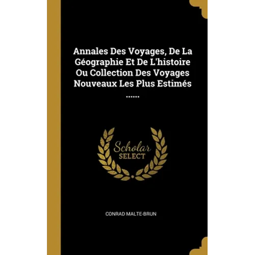 Annales Des Voyages, De La Géographie Et De L'histoire Ou Collection Des Voyages Nouveaux Les Plus Estimés ......