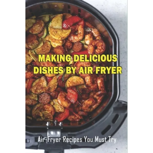 Making Delicious Dishes By Air Fryer: Air-Fryer Recipes You Must Try: The Healthy Air Fryer Cookbook