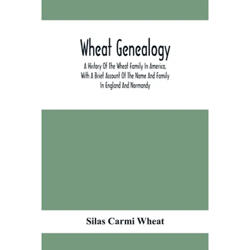 Wheat Genealogy; A History Of The Wheat Family In America, With A Brief Account Of The Name And Family In England And Normandy